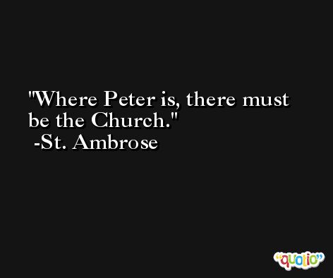 Where Peter is, there must be the Church. -St. Ambrose