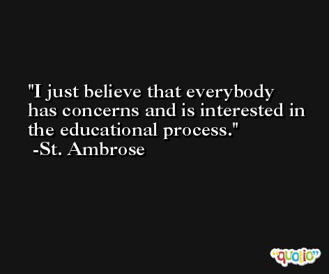 I just believe that everybody has concerns and is interested in the educational process. -St. Ambrose