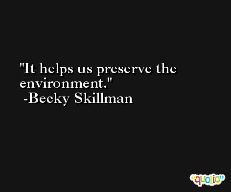 It helps us preserve the environment. -Becky Skillman
