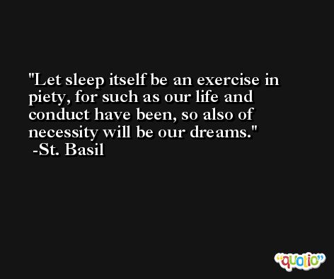 Let sleep itself be an exercise in piety, for such as our life and conduct have been, so also of necessity will be our dreams. -St. Basil