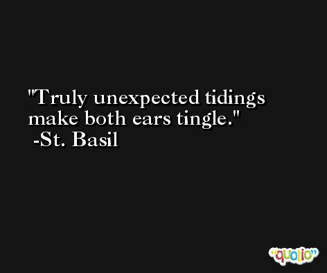 Truly unexpected tidings make both ears tingle. -St. Basil
