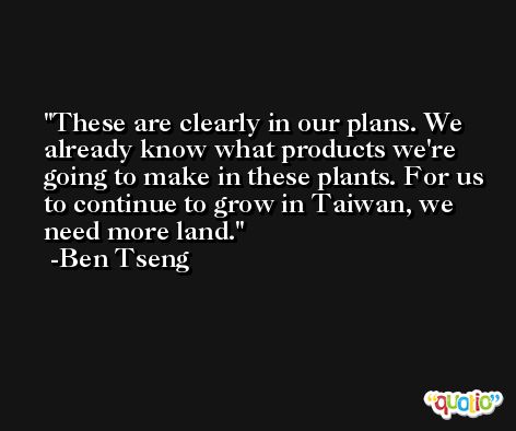 These are clearly in our plans. We already know what products we're going to make in these plants. For us to continue to grow in Taiwan, we need more land. -Ben Tseng