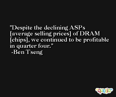 Despite the declining ASPs [average selling prices] of DRAM [chips], we continued to be profitable in quarter four. -Ben Tseng