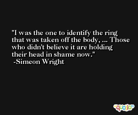I was the one to identify the ring that was taken off the body, ... Those who didn't believe it are holding their head in shame now. -Simeon Wright
