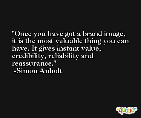 Once you have got a brand image, it is the most valuable thing you can have. It gives instant value, credibility, reliability and reassurance. -Simon Anholt