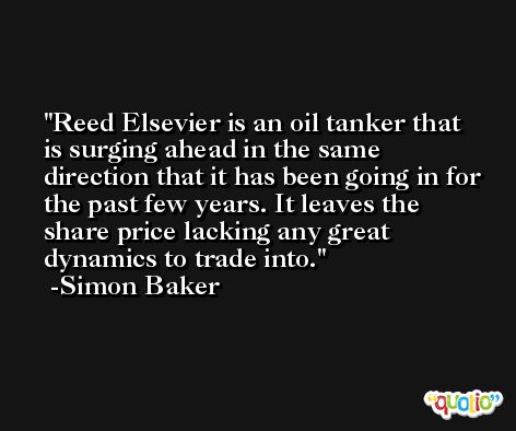 Reed Elsevier is an oil tanker that is surging ahead in the same direction that it has been going in for the past few years. It leaves the share price lacking any great dynamics to trade into. -Simon Baker