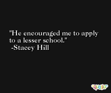 He encouraged me to apply to a lesser school. -Stacey Hill