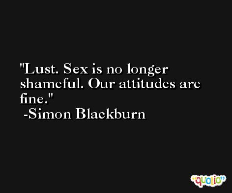 Lust. Sex is no longer shameful. Our attitudes are fine. -Simon Blackburn