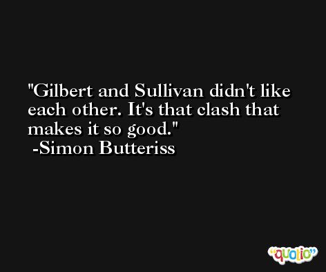 Gilbert and Sullivan didn't like each other. It's that clash that makes it so good. -Simon Butteriss