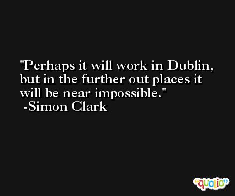 Perhaps it will work in Dublin, but in the further out places it will be near impossible. -Simon Clark