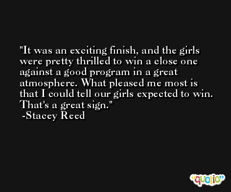 It was an exciting finish, and the girls were pretty thrilled to win a close one against a good program in a great atmosphere. What pleased me most is that I could tell our girls expected to win. That's a great sign. -Stacey Reed