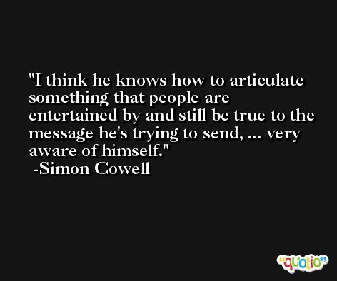 I think he knows how to articulate something that people are entertained by and still be true to the message he's trying to send, ... very aware of himself. -Simon Cowell