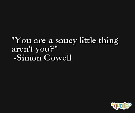 You are a saucy little thing aren't you? -Simon Cowell