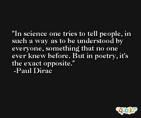 In science one tries to tell people, in such a way as to be understood by everyone, something that no one ever knew before. But in poetry, it's the exact opposite. -Paul Dirac