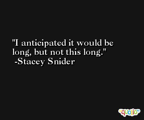 I anticipated it would be long, but not this long. -Stacey Snider