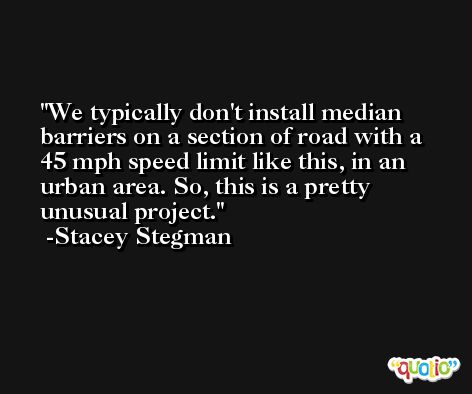 We typically don't install median barriers on a section of road with a 45 mph speed limit like this, in an urban area. So, this is a pretty unusual project. -Stacey Stegman