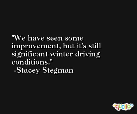 We have seen some improvement, but it's still significant winter driving conditions. -Stacey Stegman