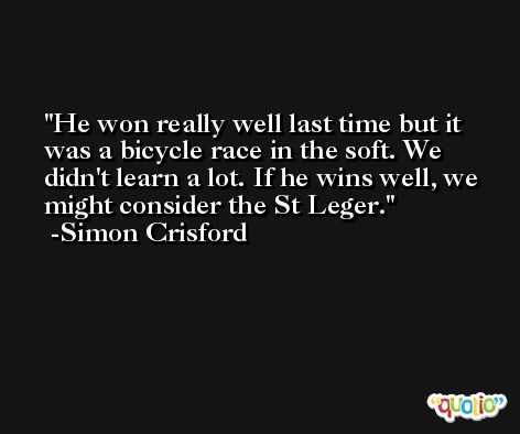 He won really well last time but it was a bicycle race in the soft. We didn't learn a lot. If he wins well, we might consider the St Leger. -Simon Crisford