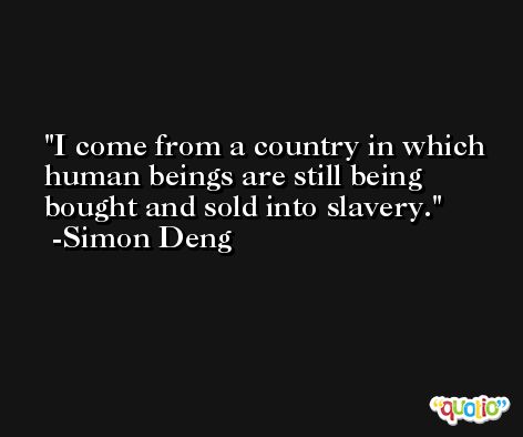 I come from a country in which human beings are still being bought and sold into slavery. -Simon Deng