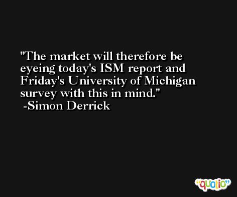The market will therefore be eyeing today's ISM report and Friday's University of Michigan survey with this in mind. -Simon Derrick