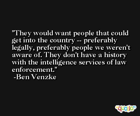 They would want people that could get into the country -- preferably legally, preferably people we weren't aware of. They don't have a history with the intelligence services of law enforcement. -Ben Venzke
