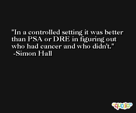 In a controlled setting it was better than PSA or DRE in figuring out who had cancer and who didn't. -Simon Hall