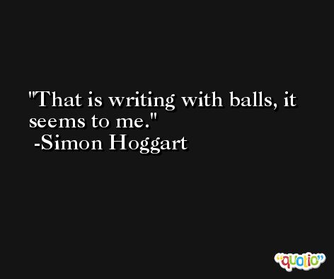 That is writing with balls, it seems to me. -Simon Hoggart