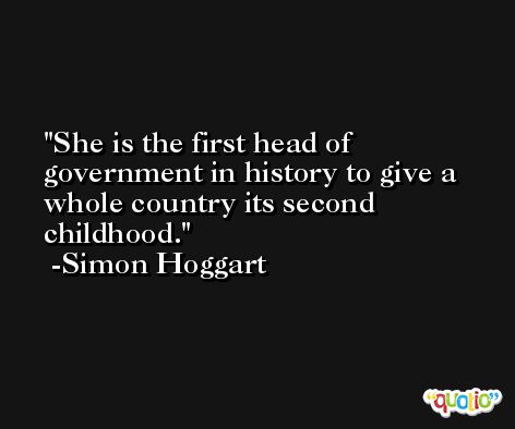 She is the first head of government in history to give a whole country its second childhood. -Simon Hoggart