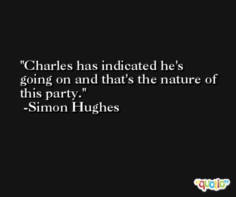 Charles has indicated he's going on and that's the nature of this party. -Simon Hughes
