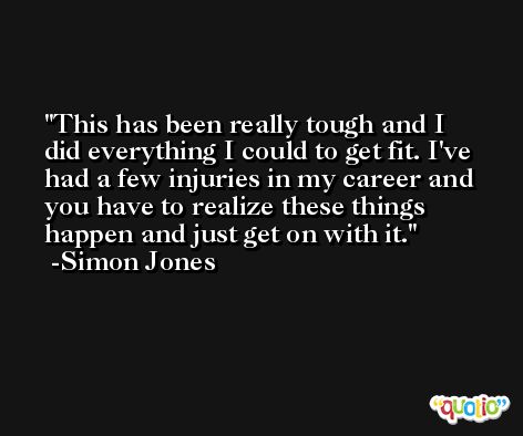 This has been really tough and I did everything I could to get fit. I've had a few injuries in my career and you have to realize these things happen and just get on with it. -Simon Jones