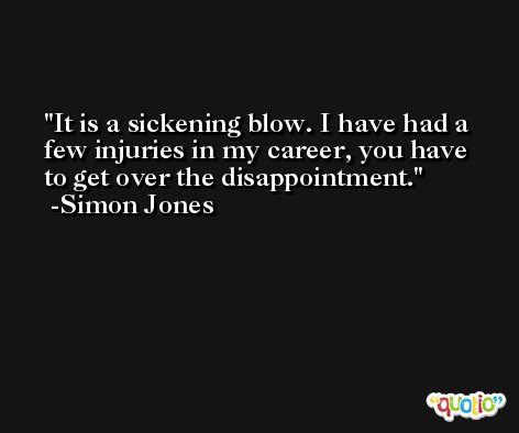 It is a sickening blow. I have had a few injuries in my career, you have to get over the disappointment. -Simon Jones
