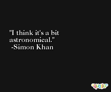 I think it's a bit astronomical. -Simon Khan