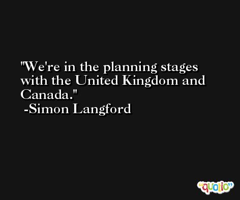 We're in the planning stages with the United Kingdom and Canada. -Simon Langford
