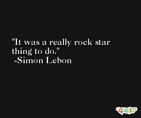 It was a really rock star thing to do. -Simon Lebon