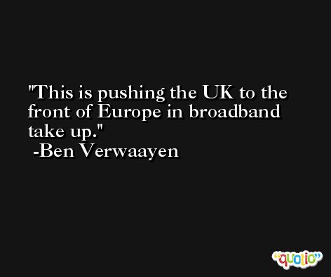 This is pushing the UK to the front of Europe in broadband take up. -Ben Verwaayen
