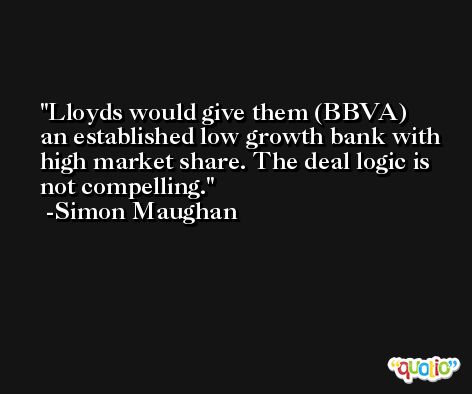 Lloyds would give them (BBVA) an established low growth bank with high market share. The deal logic is not compelling. -Simon Maughan