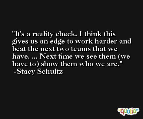 It's a reality check. I think this gives us an edge to work harder and beat the next two teams that we have. ... Next time we see them (we have to) show them who we are. -Stacy Schultz