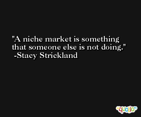 A niche market is something that someone else is not doing. -Stacy Strickland