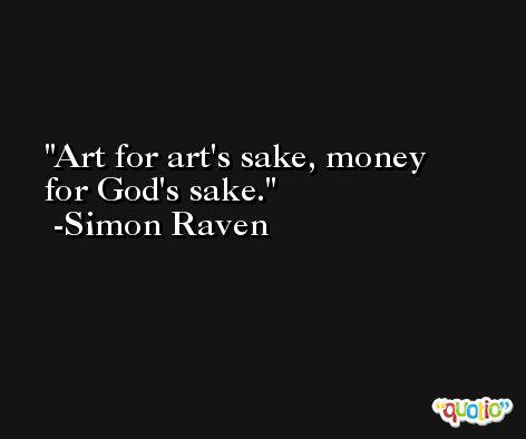 Art for art's sake, money for God's sake. -Simon Raven