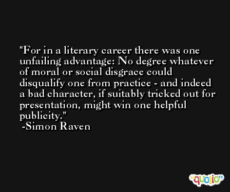 For in a literary career there was one unfailing advantage: No degree whatever of moral or social disgrace could disqualify one from practice - and indeed a bad character, if suitably tricked out for presentation, might win one helpful publicity. -Simon Raven