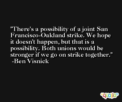 There's a possibility of a joint San Francisco-Oakland strike. We hope it doesn't happen, but that is a possibility. Both unions would be stronger if we go on strike together. -Ben Visnick