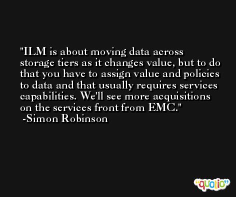 ILM is about moving data across storage tiers as it changes value, but to do that you have to assign value and policies to data and that usually requires services capabilities. We'll see more acquisitions on the services front from EMC. -Simon Robinson