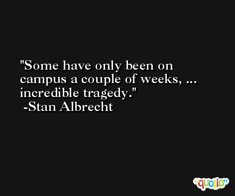 Some have only been on campus a couple of weeks, ... incredible tragedy. -Stan Albrecht