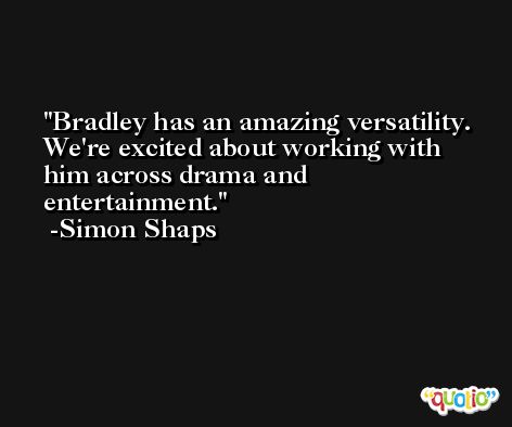 Bradley has an amazing versatility. We're excited about working with him across drama and entertainment. -Simon Shaps