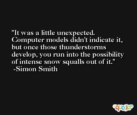 It was a little unexpected. Computer models didn't indicate it, but once those thunderstorms develop, you run into the possibility of intense snow squalls out of it. -Simon Smith