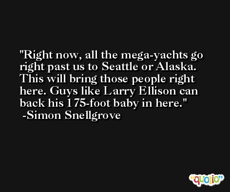 Right now, all the mega-yachts go right past us to Seattle or Alaska. This will bring those people right here. Guys like Larry Ellison can back his 175-foot baby in here. -Simon Snellgrove
