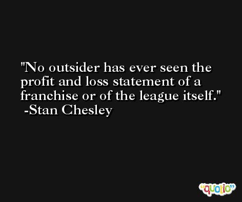 No outsider has ever seen the profit and loss statement of a franchise or of the league itself. -Stan Chesley