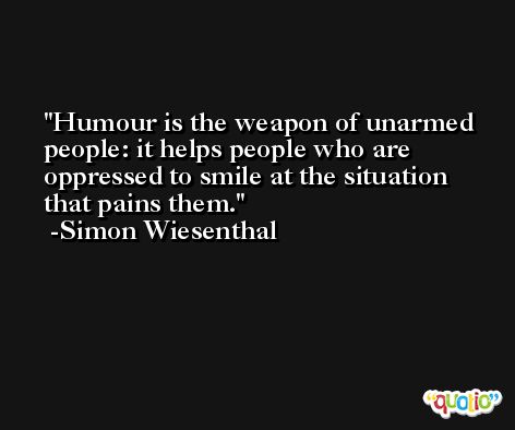 Humour is the weapon of unarmed people: it helps people who are oppressed to smile at the situation that pains them. -Simon Wiesenthal