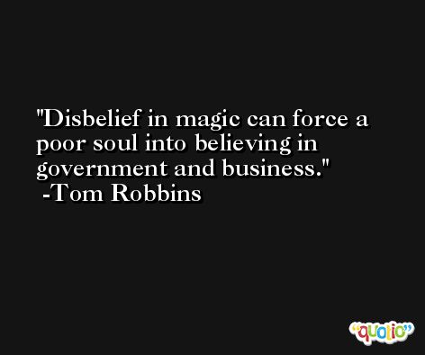 Disbelief in magic can force a poor soul into believing in government and business. -Tom Robbins