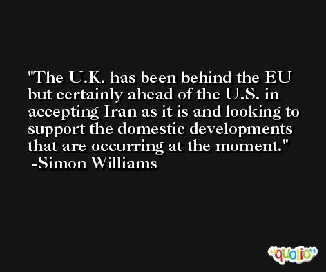 The U.K. has been behind the EU but certainly ahead of the U.S. in accepting Iran as it is and looking to support the domestic developments that are occurring at the moment. -Simon Williams